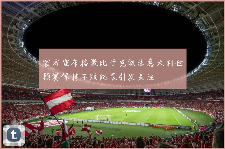 官方宣布格聚比于克执法意大利世预赛保持不败纪录引发关注