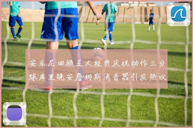 安东尼回顾五大经典庆祝动作三分球库里晚安詹姆斯消音器引发热议