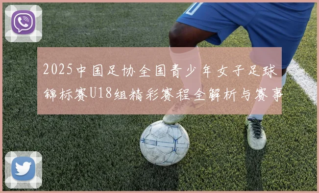 2025中国足协全国青少年女子足球锦标赛U18组精彩赛程全解析与赛事亮点展望