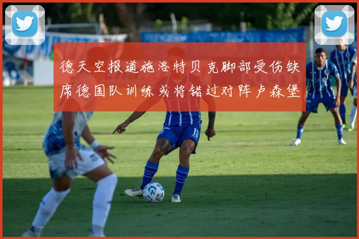 德天空报道施洛特贝克脚部受伤缺席德国队训练或将错过对阵卢森堡比赛