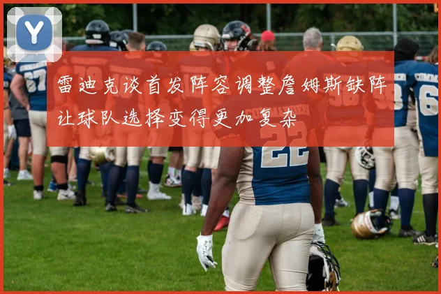 雷迪克谈首发阵容调整詹姆斯缺阵让球队选择变得更加复杂