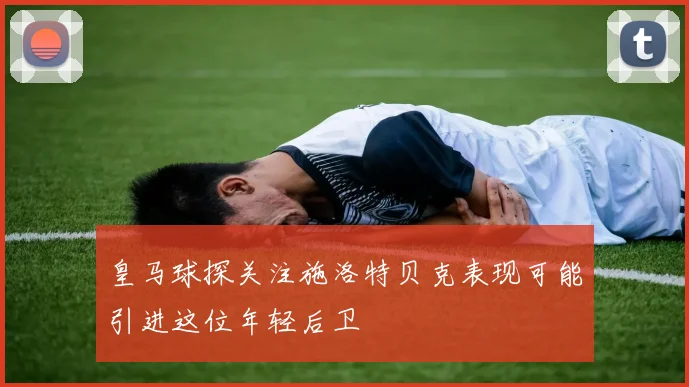 皇马球探关注施洛特贝克表现可能引进这位年轻后卫