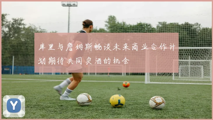 库里与詹姆斯畅谈未来商业合作计划期待共同卖酒的机会